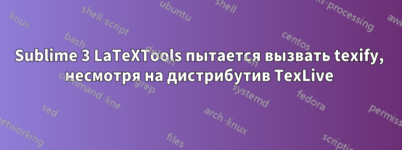 Sublime 3 LaTeXTools пытается вызвать texify, несмотря на дистрибутив TexLive
