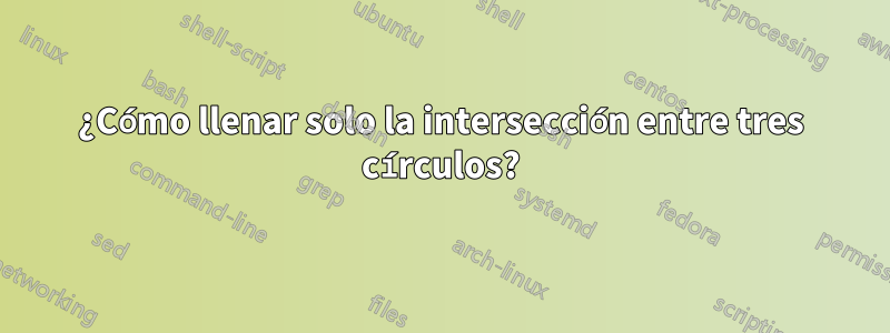 ¿Cómo llenar solo la intersección entre tres círculos?