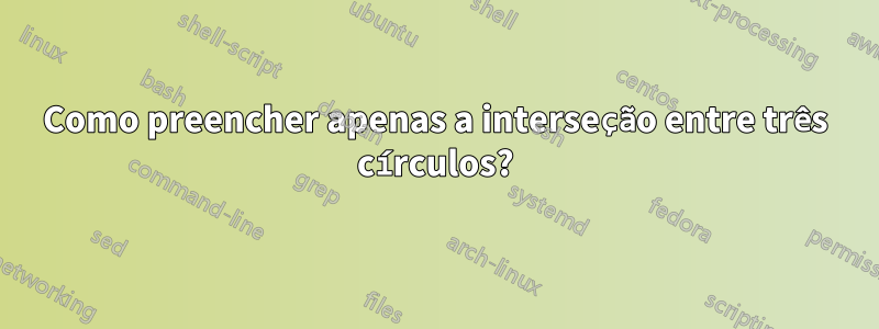 Como preencher apenas a interseção entre três círculos?