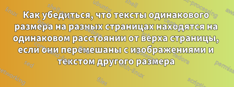 Как убедиться, что тексты одинакового размера на разных страницах находятся на одинаковом расстоянии от верха страницы, если они перемешаны с изображениями и текстом другого размера