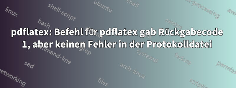 pdflatex: Befehl für pdflatex gab Rückgabecode 1, aber keinen Fehler in der Protokolldatei