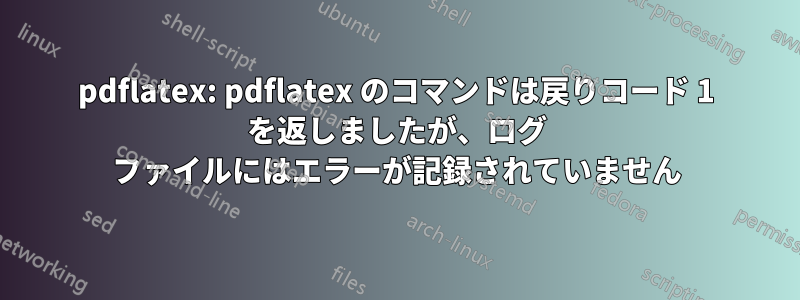 pdflatex: pdflatex のコマンドは戻りコード 1 を返しましたが、ログ ファイルにはエラーが記録されていません