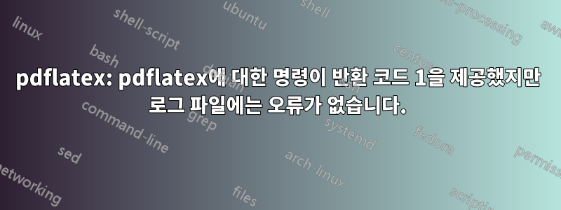 pdflatex: pdflatex에 대한 명령이 반환 코드 1을 제공했지만 로그 파일에는 오류가 없습니다.