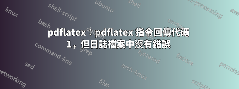pdflatex：pdflatex 指令回傳代碼 1，但日誌檔案中沒有錯誤