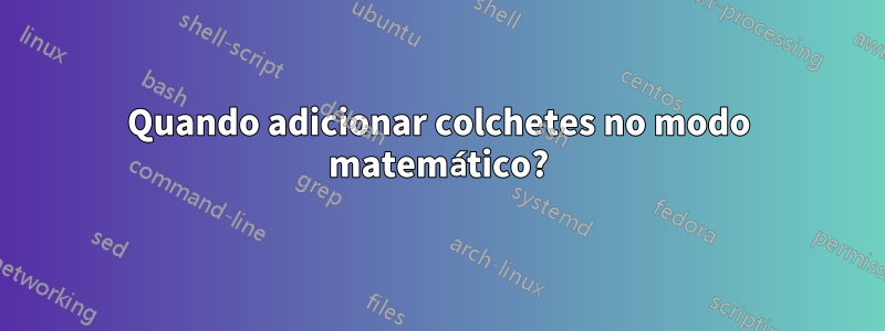 Quando adicionar colchetes no modo matemático?