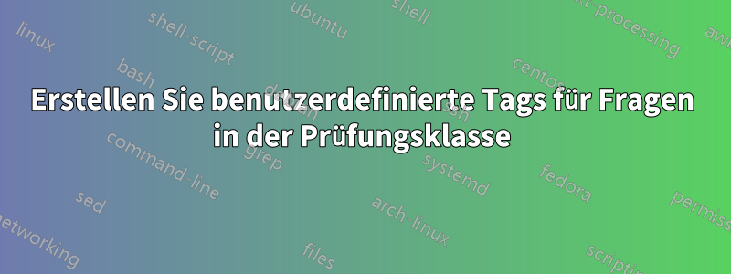 Erstellen Sie benutzerdefinierte Tags für Fragen in der Prüfungsklasse