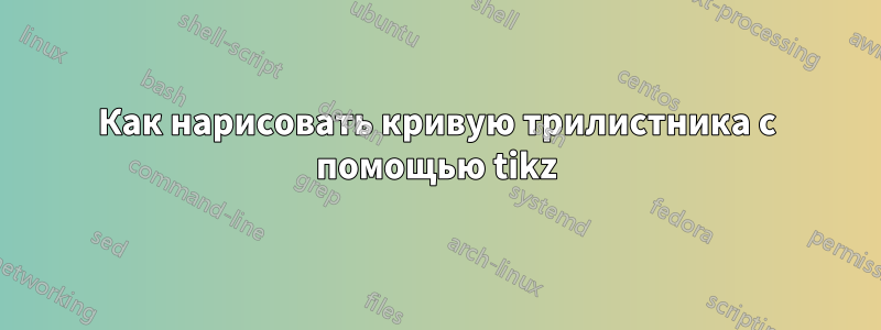 Как нарисовать кривую трилистника с помощью tikz