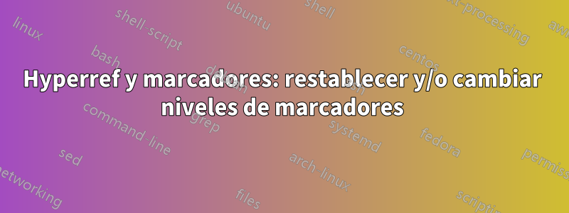 Hyperref y marcadores: restablecer y/o cambiar niveles de marcadores