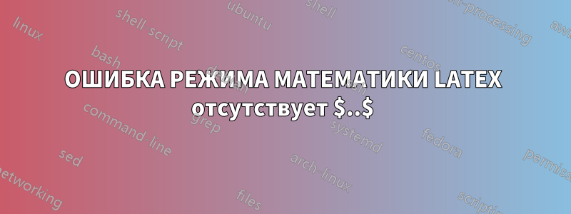 ОШИБКА РЕЖИМА МАТЕМАТИКИ LATEX отсутствует $..$