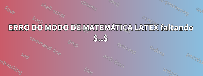 ERRO DO MODO DE MATEMÁTICA LATEX faltando $..$