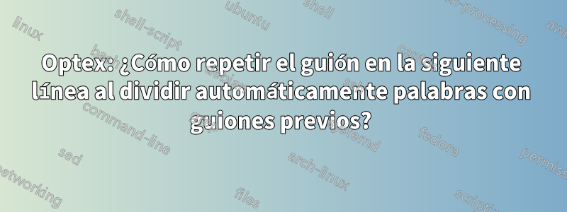 Optex: ¿Cómo repetir el guión en la siguiente línea al dividir automáticamente palabras con guiones previos?