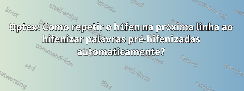 Optex: Como repetir o hífen na próxima linha ao hifenizar palavras pré-hifenizadas automaticamente?