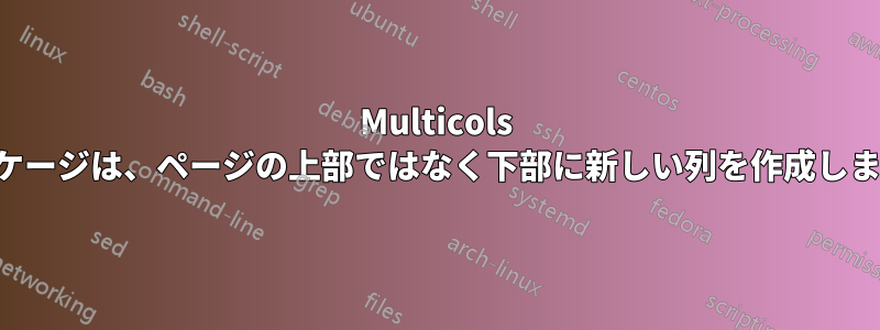 Multicols パッケージは、ページの上部ではなく下部に新しい列を作成します。
