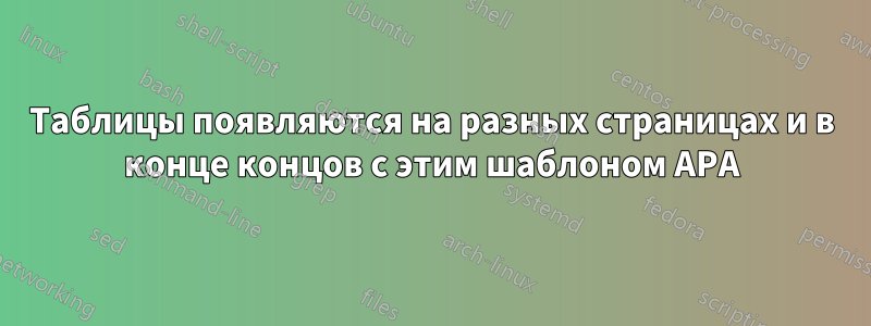 Таблицы появляются на разных страницах и в конце концов с этим шаблоном APA