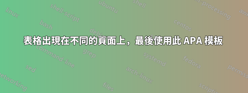 表格出現在不同的頁面上，最後使用此 APA 模板