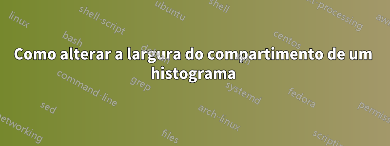 Como alterar a largura do compartimento de um histograma