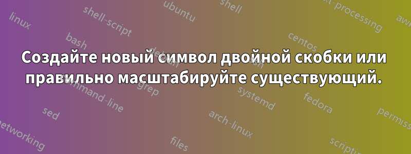 Создайте новый символ двойной скобки или правильно масштабируйте существующий.
