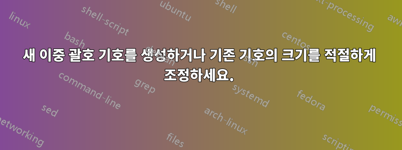 새 이중 괄호 기호를 생성하거나 기존 기호의 크기를 적절하게 조정하세요.