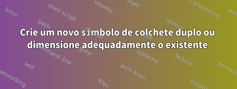 Crie um novo símbolo de colchete duplo ou dimensione adequadamente o existente