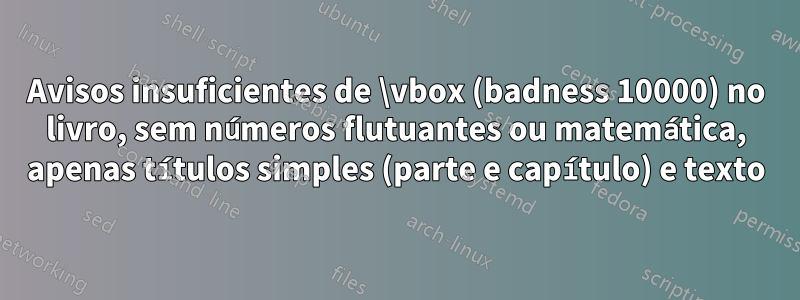 Avisos insuficientes de \vbox (badness 10000) no livro, sem números flutuantes ou matemática, apenas títulos simples (parte e capítulo) e texto