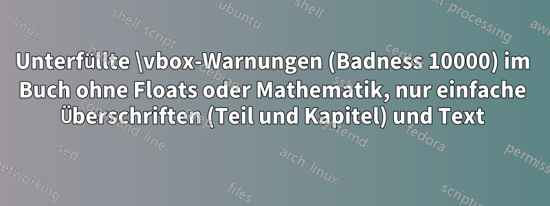 Unterfüllte \vbox-Warnungen (Badness 10000) im Buch ohne Floats oder Mathematik, nur einfache Überschriften (Teil und Kapitel) und Text