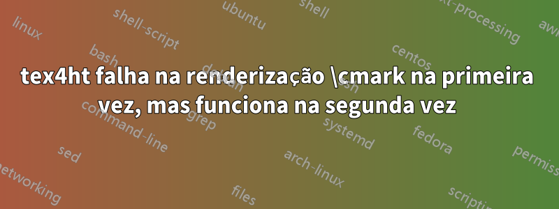 tex4ht falha na renderização \cmark na primeira vez, mas funciona na segunda vez