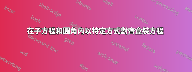 在子方程和圓角內以特定方式對齊盒裝方程