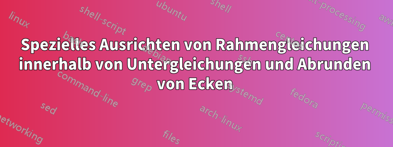 Spezielles Ausrichten von Rahmengleichungen innerhalb von Untergleichungen und Abrunden von Ecken