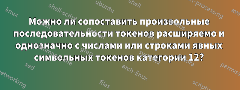 Можно ли сопоставить произвольные последовательности токенов расширяемо и однозначно с числами или строками явных символьных токенов категории 12?