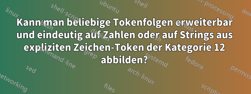 Kann man beliebige Tokenfolgen erweiterbar und eindeutig auf Zahlen oder auf Strings aus expliziten Zeichen-Token der Kategorie 12 abbilden?