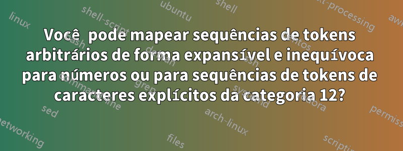 Você pode mapear sequências de tokens arbitrários de forma expansível e inequívoca para números ou para sequências de tokens de caracteres explícitos da categoria 12?