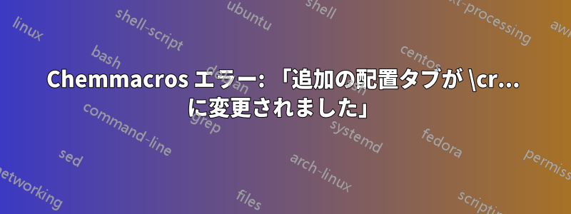 Chemmacros エラー: 「追加の配置タブが \cr... に変更されました」