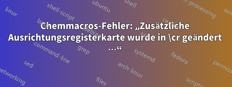 Chemmacros-Fehler: „Zusätzliche Ausrichtungsregisterkarte wurde in \cr geändert …“