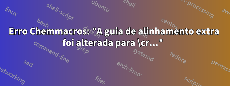 Erro Chemmacros: "A guia de alinhamento extra foi alterada para \cr..."