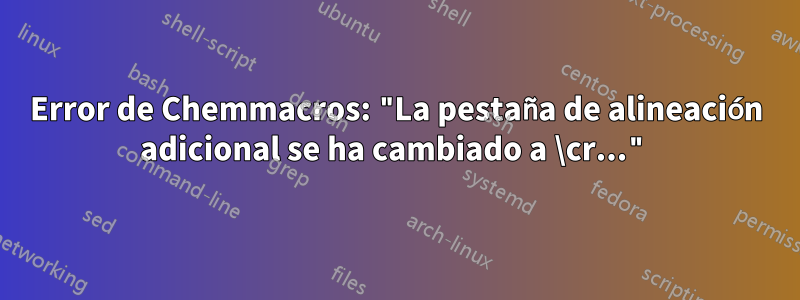 Error de Chemmacros: "La pestaña de alineación adicional se ha cambiado a \cr..."