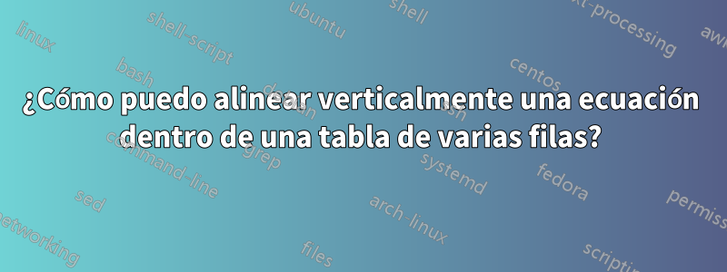¿Cómo puedo alinear verticalmente una ecuación dentro de una tabla de varias filas?