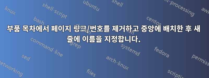 부품 목차에서 페이지 링크/번호를 제거하고 중앙에 배치한 후 새 줄에 이름을 지정합니다.