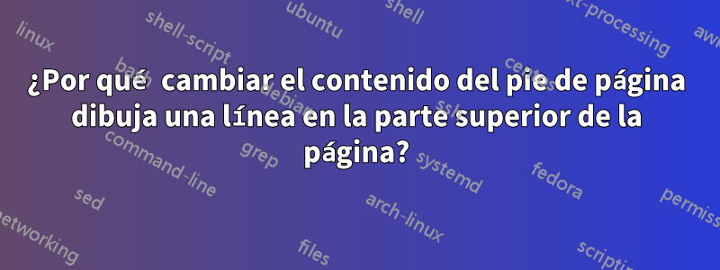 ¿Por qué cambiar el contenido del pie de página dibuja una línea en la parte superior de la página?