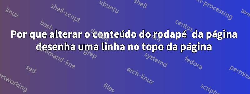 Por que alterar o conteúdo do rodapé da página desenha uma linha no topo da página