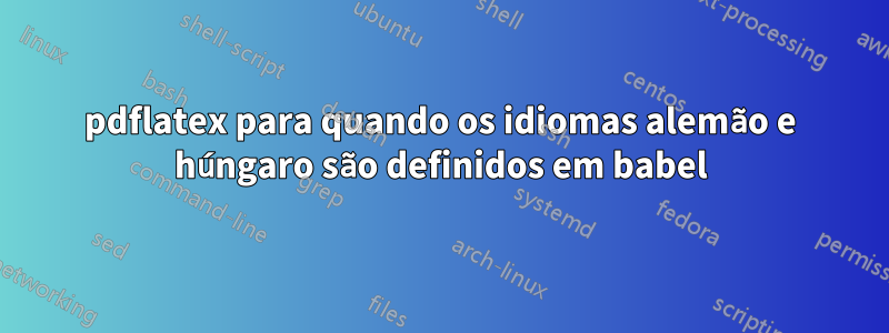 pdflatex para quando os idiomas alemão e húngaro são definidos em babel