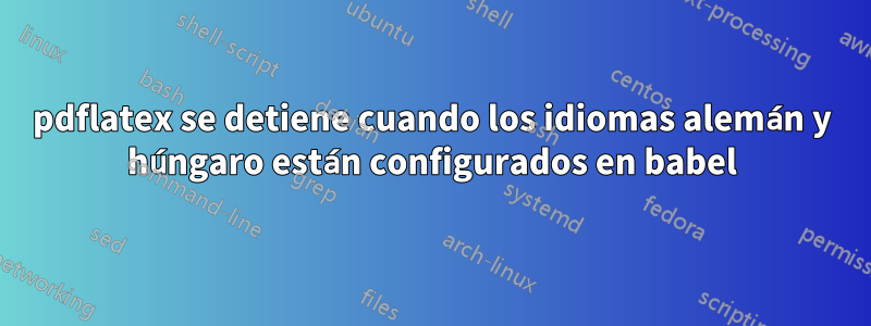 pdflatex se detiene cuando los idiomas alemán y húngaro están configurados en babel