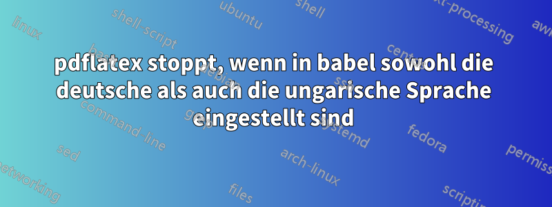 pdflatex stoppt, wenn in babel sowohl die deutsche als auch die ungarische Sprache eingestellt sind