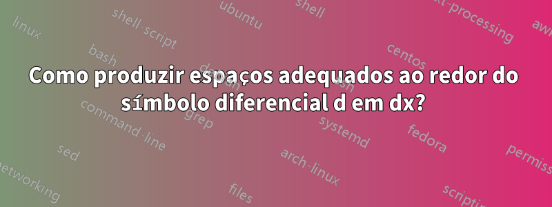 Como produzir espaços adequados ao redor do símbolo diferencial d em dx?