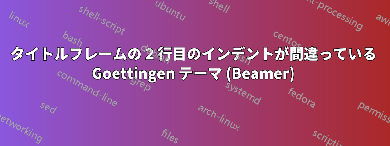 タイトルフレームの 2 行目のインデントが間違っている Goettingen テーマ (Beamer)