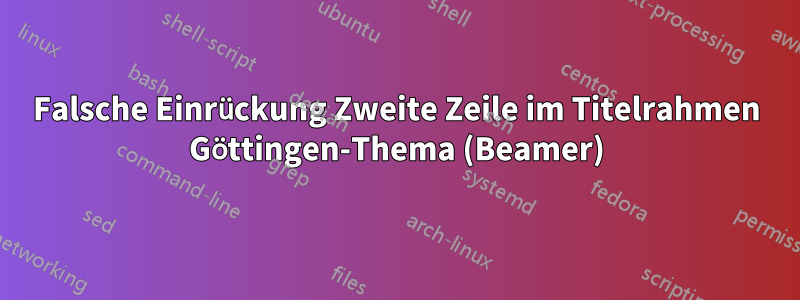 Falsche Einrückung Zweite Zeile im Titelrahmen Göttingen-Thema (Beamer)