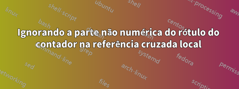 Ignorando a parte não numérica do rótulo do contador na referência cruzada local