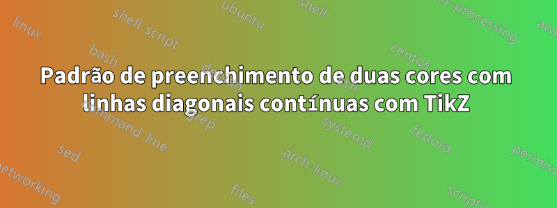 Padrão de preenchimento de duas cores com linhas diagonais contínuas com TikZ