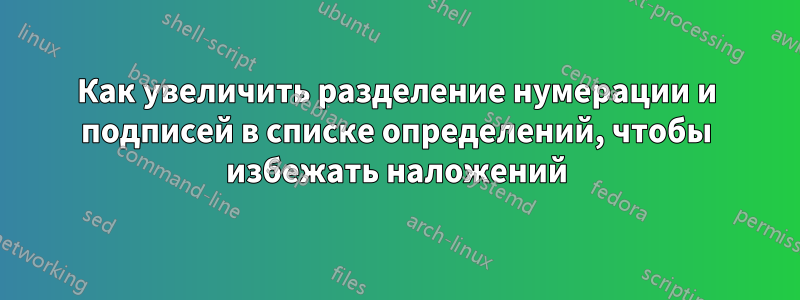 Как увеличить разделение нумерации и подписей в списке определений, чтобы избежать наложений