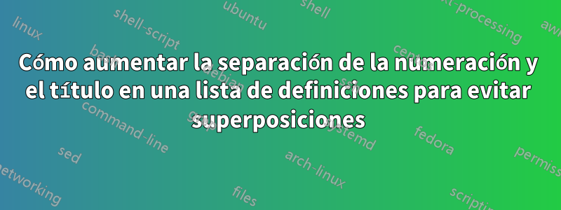 Cómo aumentar la separación de la numeración y el título en una lista de definiciones para evitar superposiciones