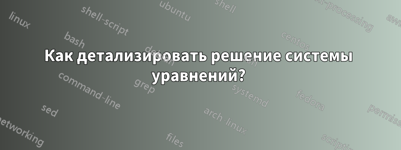 Как детализировать решение системы уравнений?